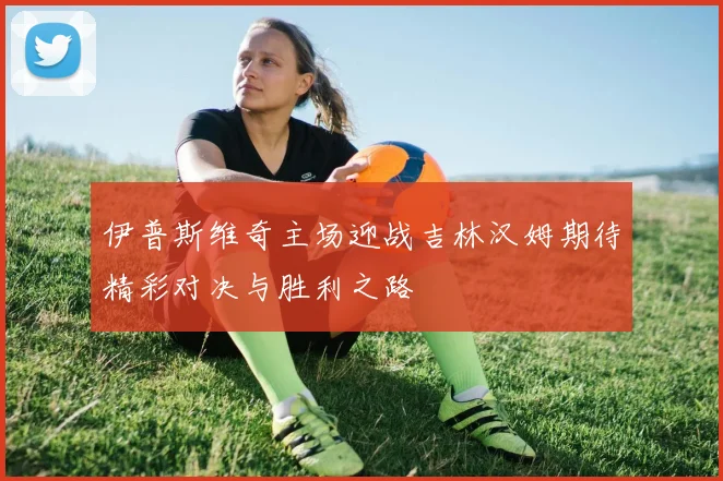 伊普斯维奇主场迎战吉林汉姆期待精彩对决与胜利之路