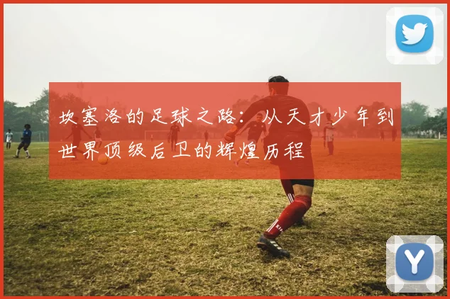 坎塞洛的足球之路：从天才少年到世界顶级后卫的辉煌历程