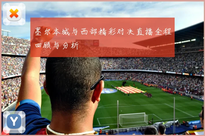 墨尔本城与西部精彩对决直播全程回顾与分析