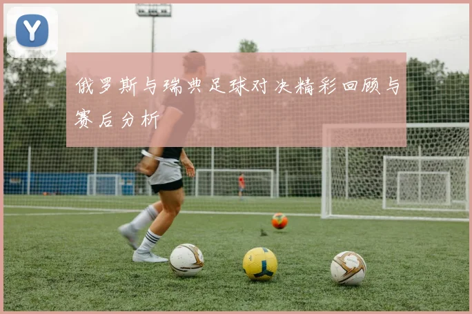 俄罗斯与瑞典足球对决精彩回顾与赛后分析