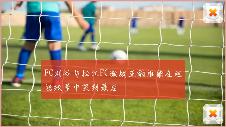 FC刈谷与松江FC激战正酣谁能在这场较量中笑到最后