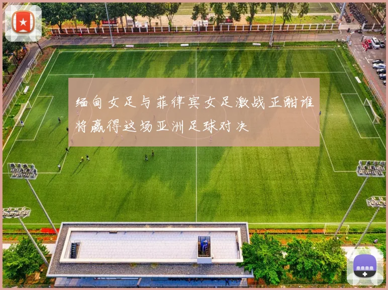 缅甸女足与菲律宾女足激战正酣谁将赢得这场亚洲足球对决