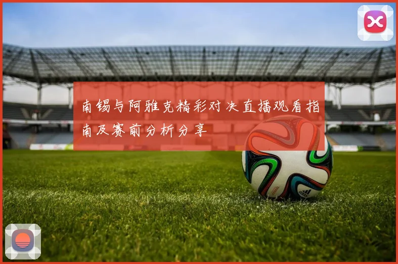 南锡与阿雅克精彩对决直播观看指南及赛前分析分享