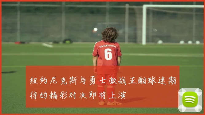 纽约尼克斯与勇士激战正酣球迷期待的精彩对决即将上演