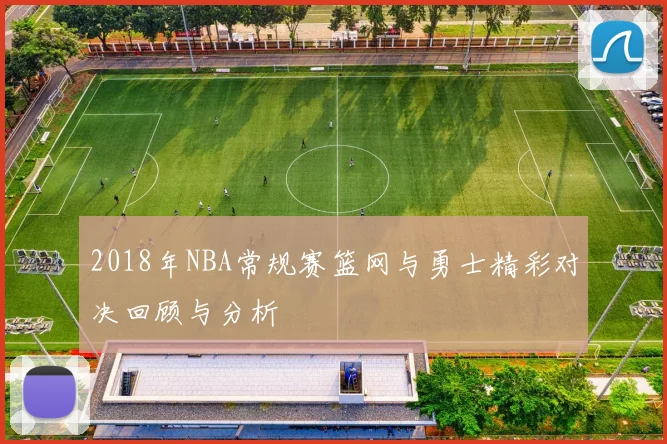 2018年NBA常规赛篮网与勇士精彩对决回顾与分析