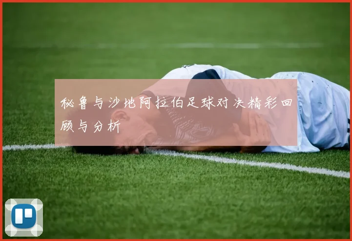 秘鲁与沙地阿拉伯足球对决精彩回顾与分析