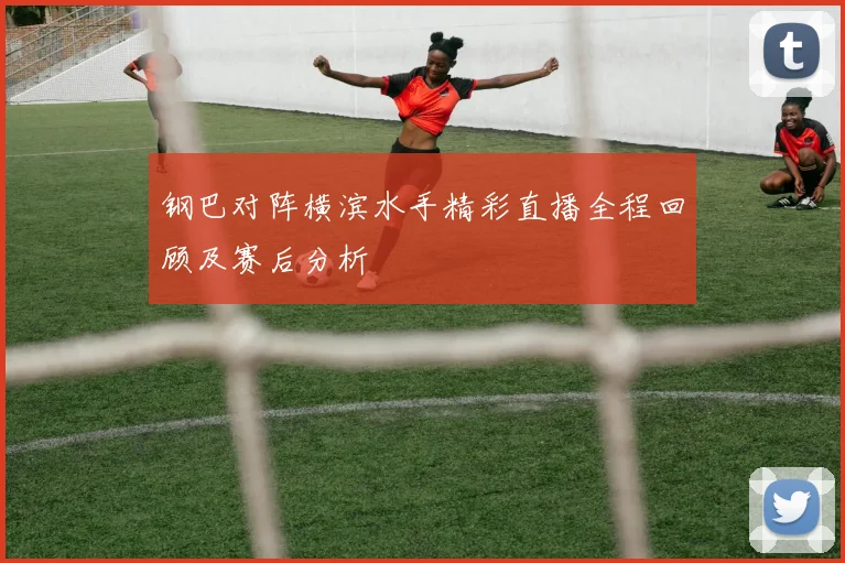 钢巴对阵横滨水手精彩直播全程回顾及赛后分析