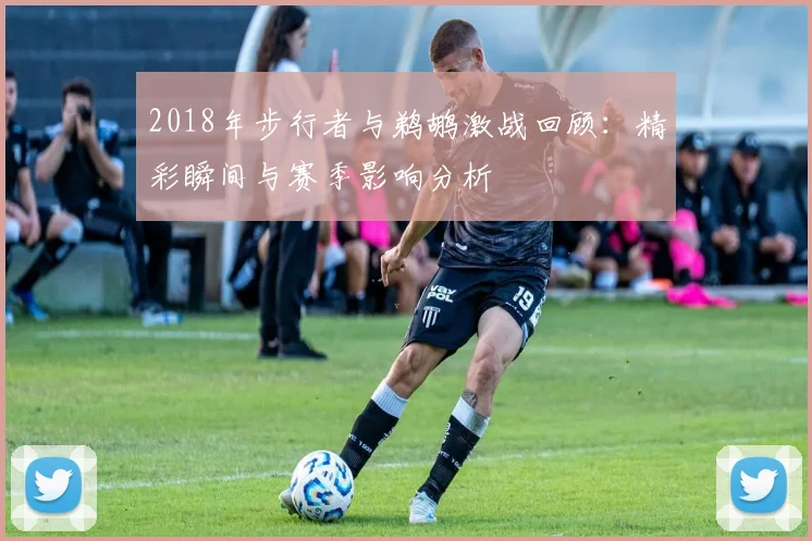 2018年步行者与鹈鹕激战回顾：精彩瞬间与赛季影响分析