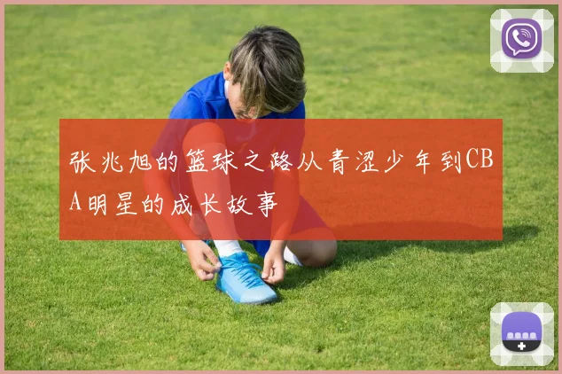 张兆旭的篮球之路从青涩少年到CBA明星的成长故事