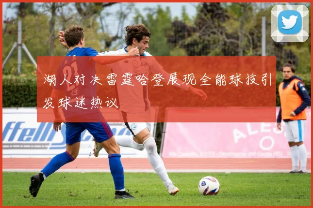 湖人对决雷霆哈登展现全能球技引发球迷热议