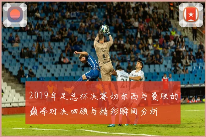 2019年足总杯决赛切尔西与曼联的巅峰对决回顾与精彩瞬间分析