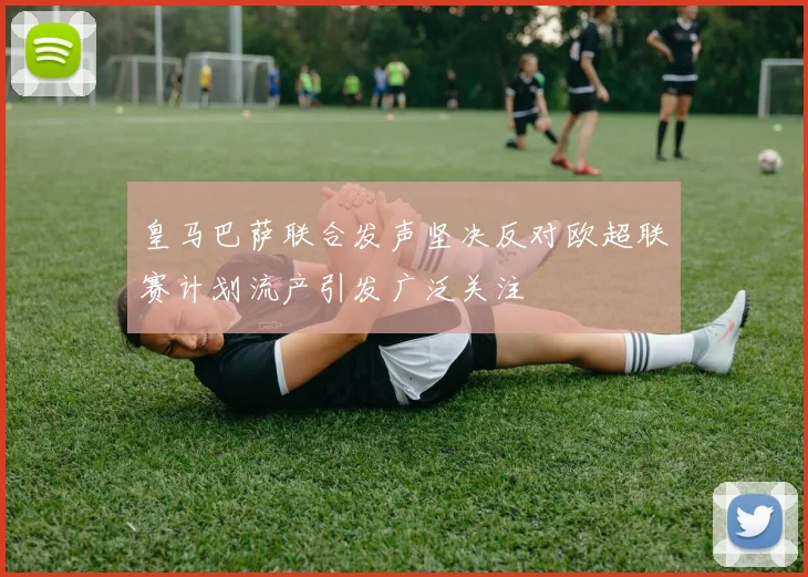 皇马巴萨联合发声坚决反对欧超联赛计划流产引发广泛关注