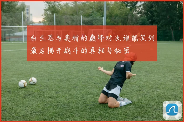 白兰恩与奥特的巅峰对决谁能笑到最后揭开战斗的真相与秘密