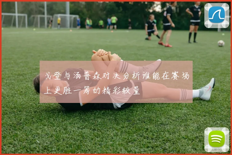 戈登与汤普森对决分析谁能在赛场上更胜一筹的精彩较量