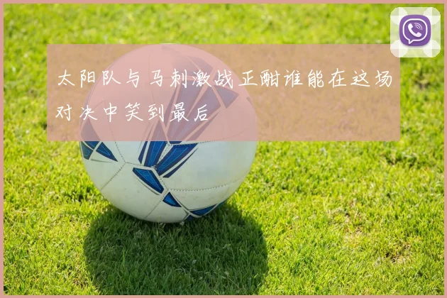 太阳队与马刺激战正酣谁能在这场对决中笑到最后
