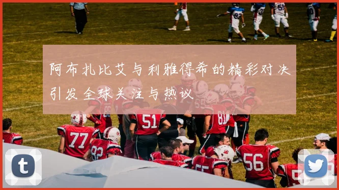 阿布扎比艾与利雅得希的精彩对决引发全球关注与热议