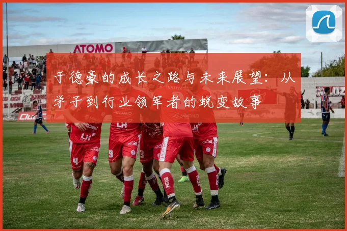 于德豪的成长之路与未来展望：从学子到行业领军者的蜕变故事