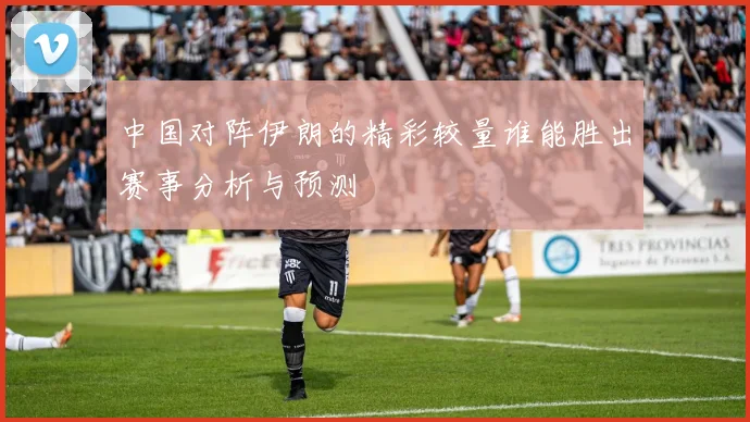 中国对阵伊朗的精彩较量谁能胜出赛事分析与预测