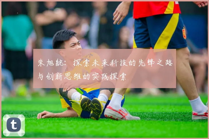 朱旭航：探索未来科技的先锋之路与创新思维的实践探索