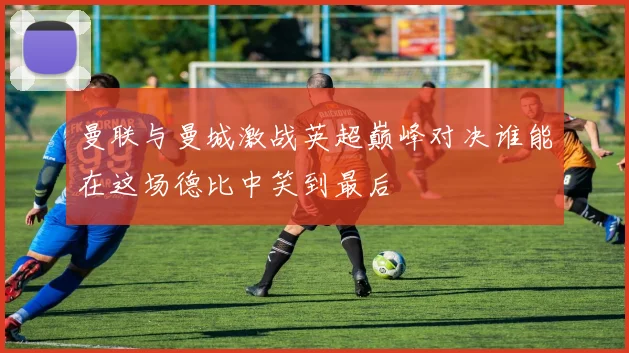 曼联与曼城激战英超巅峰对决谁能在这场德比中笑到最后